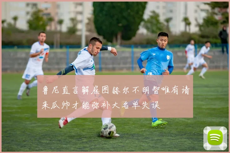 鲁尼直言解雇图赫尔不明智唯有请来瓜帅才能弥补大名单失误