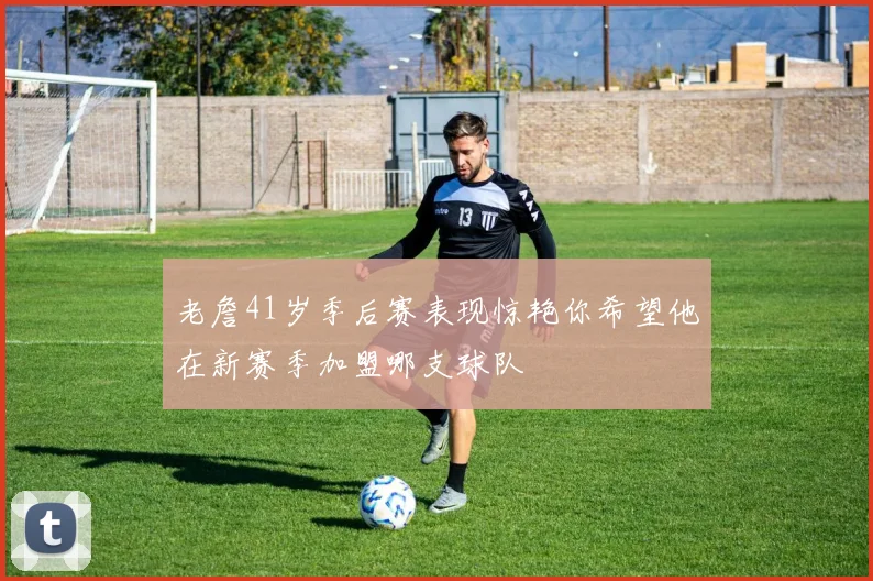 老詹41岁季后赛表现惊艳你希望他在新赛季加盟哪支球队