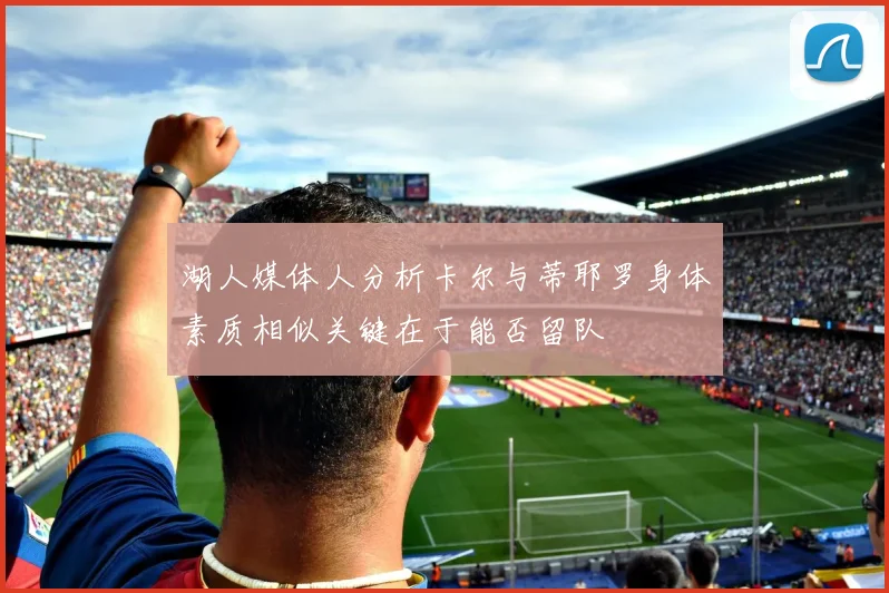 湖人媒体人分析卡尔与蒂耶罗身体素质相似关键在于能否留队