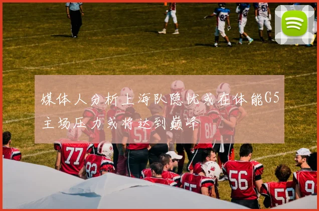 媒体人分析上海队隐忧或在体能G5主场压力或将达到巅峰