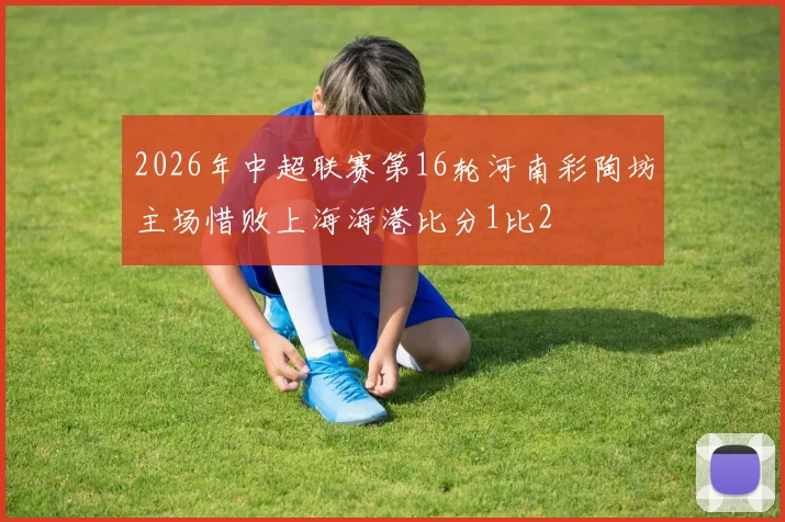 2026年中超联赛第16轮河南彩陶坊主场惜败上海海港比分1比2