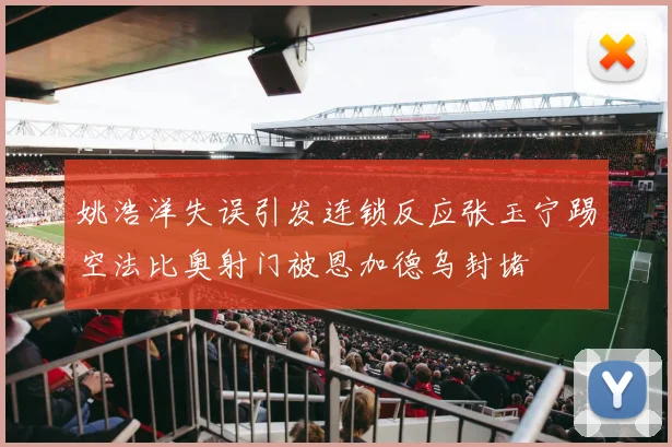 姚浩洋失误引发连锁反应张玉宁踢空法比奥射门被恩加德乌封堵