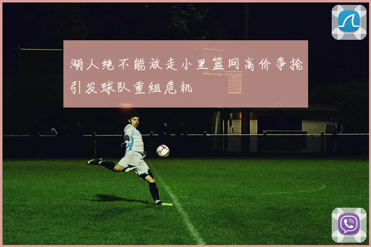 湖人绝不能放走小里篮网高价争抢引发球队重组危机