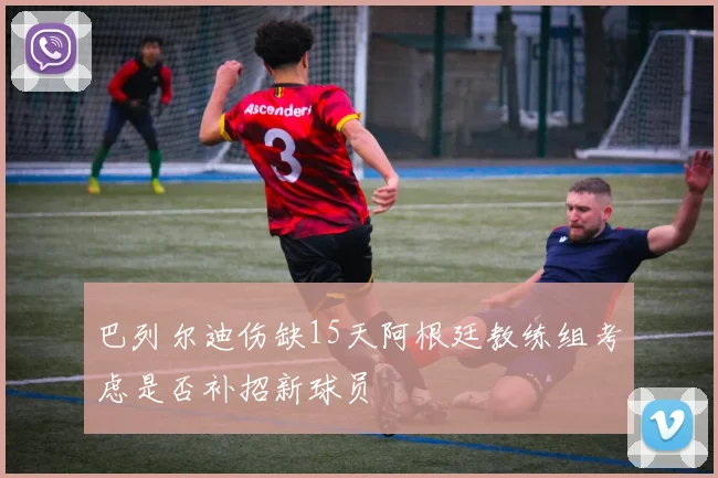 巴列尔迪伤缺15天阿根廷教练组考虑是否补招新球员