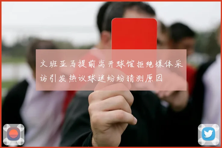 文班亚马提前离开球馆拒绝媒体采访引发热议球迷纷纷猜测原因