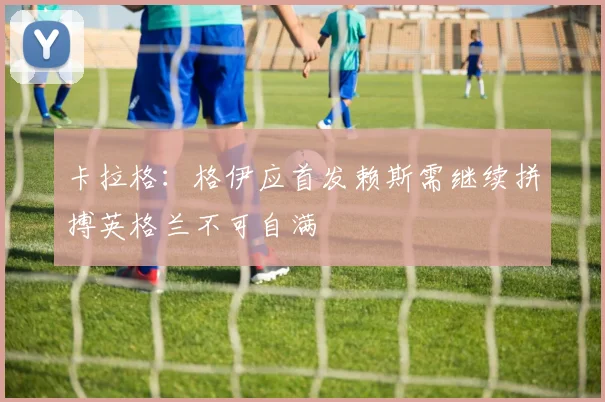 卡拉格：格伊应首发赖斯需继续拼搏英格兰不可自满