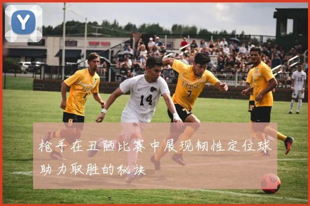 枪手在丑陋比赛中展现韧性定位球助力取胜的秘诀