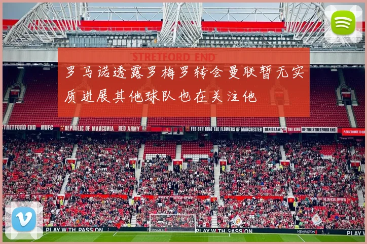 罗马诺透露罗梅罗转会曼联暂无实质进展其他球队也在关注他