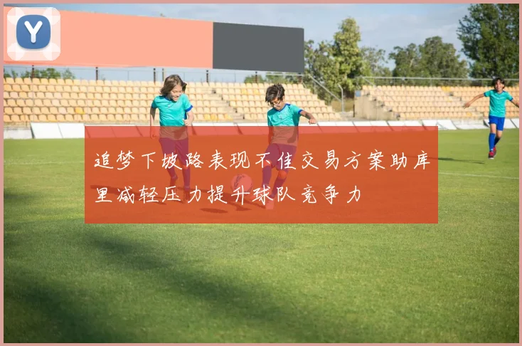 追梦下坡路表现不佳交易方案助库里减轻压力提升球队竞争力