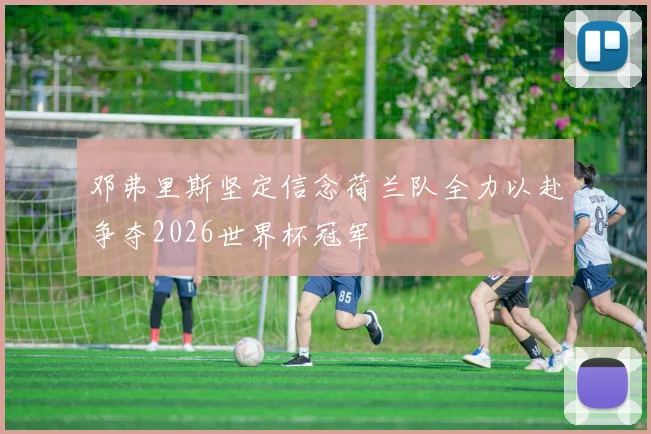 邓弗里斯坚定信念荷兰队全力以赴争夺2026世界杯冠军