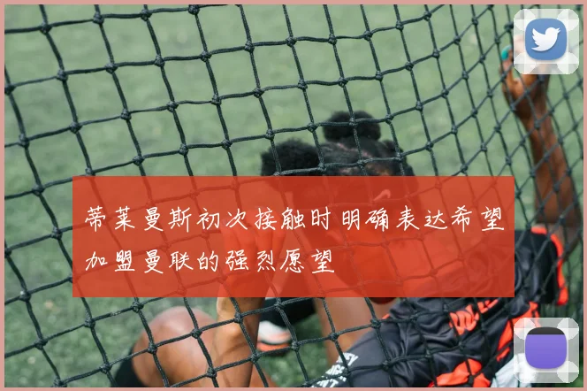蒂莱曼斯初次接触时明确表达希望加盟曼联的强烈愿望