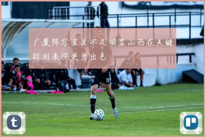 广厦阵容深度不足明显山西在关键时刻表现更为出色