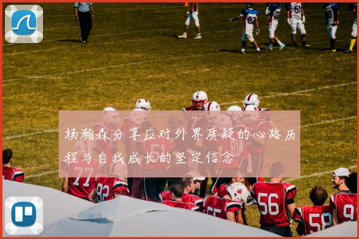 杨瀚森分享应对外界质疑的心路历程与自我成长的坚定信念