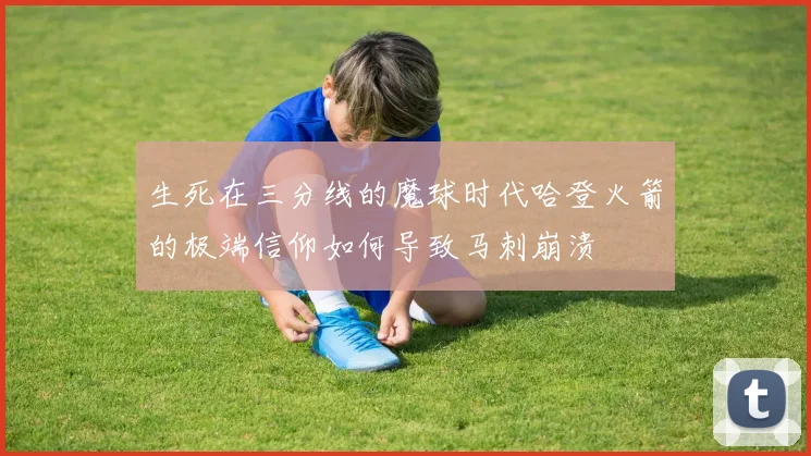生死在三分线的魔球时代哈登火箭的极端信仰如何导致马刺崩溃