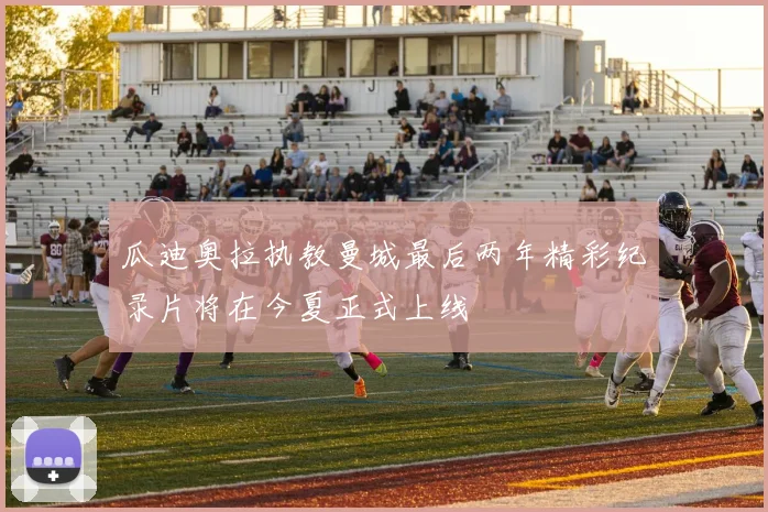 瓜迪奥拉执教曼城最后两年精彩纪录片将在今夏正式上线