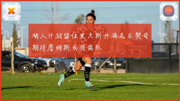 湖人计划留住里夫斯并满足东契奇期待詹姆斯或将离队