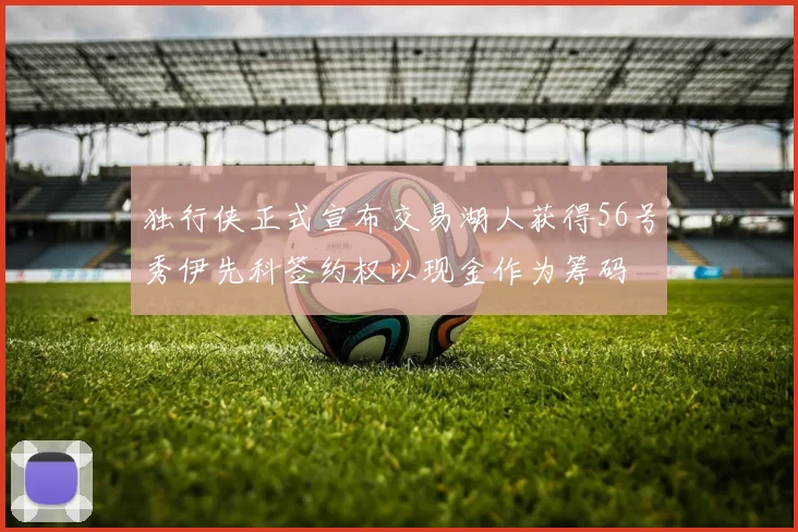 独行侠正式宣布交易湖人获得56号秀伊先科签约权以现金作为筹码
