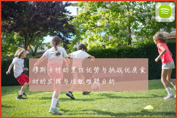 穆斯卡特的烹饪优势与挑战优质食材的发挥与适配难题分析