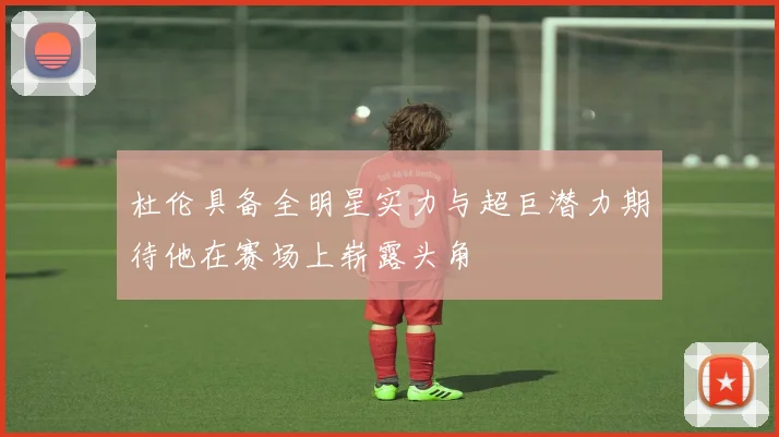 杜伦具备全明星实力与超巨潜力期待他在赛场上崭露头角