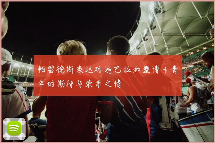 帕雷德斯表达对迪巴拉加盟博卡青年的期待与荣幸之情