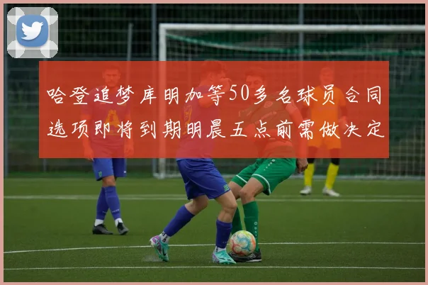 哈登追梦库明加等50多名球员合同选项即将到期明晨五点前需做决定