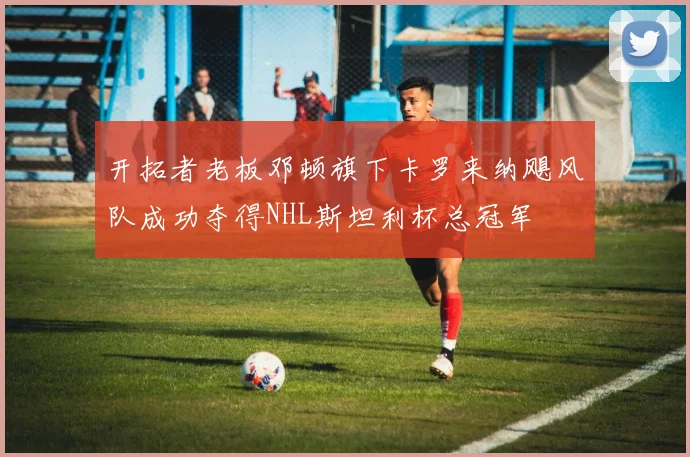开拓者老板邓顿旗下卡罗来纳飓风队成功夺得NHL斯坦利杯总冠军