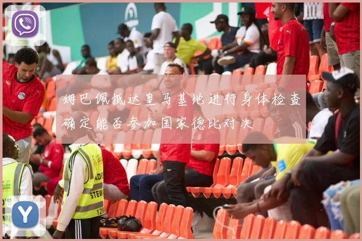 姆巴佩抵达皇马基地进行身体检查确定能否参加国家德比对决