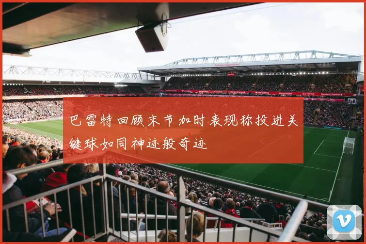 巴雷特回顾末节加时表现称投进关键球如同神迹般奇迹