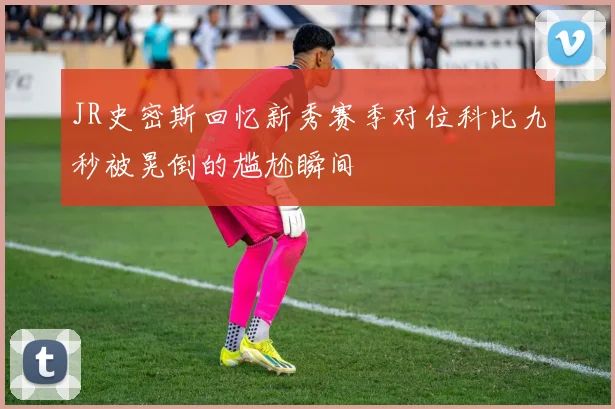 JR史密斯回忆新秀赛季对位科比九秒被晃倒的尴尬瞬间