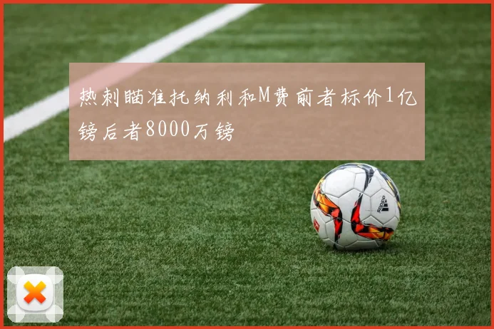 热刺瞄准托纳利和M费前者标价1亿镑后者8000万镑