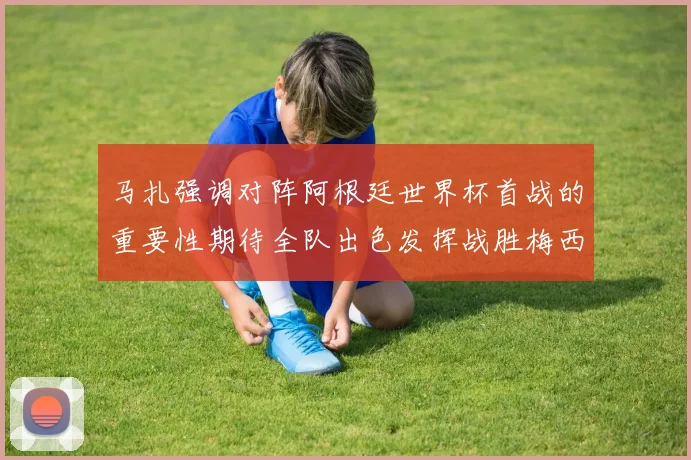 马扎强调对阵阿根廷世界杯首战的重要性期待全队出色发挥战胜梅西