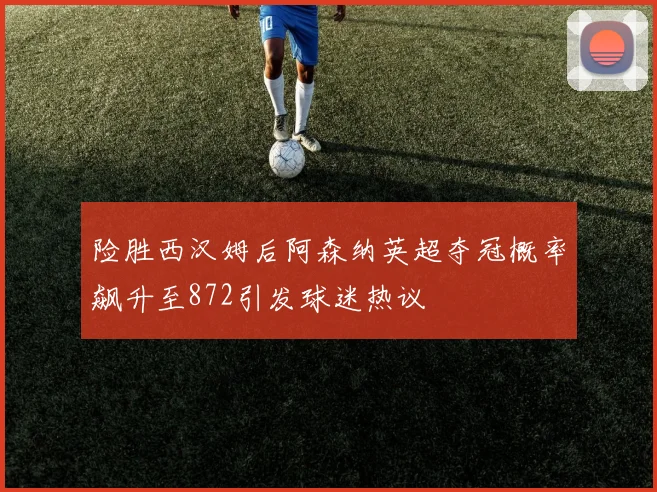 险胜西汉姆后阿森纳英超夺冠概率飙升至872引发球迷热议